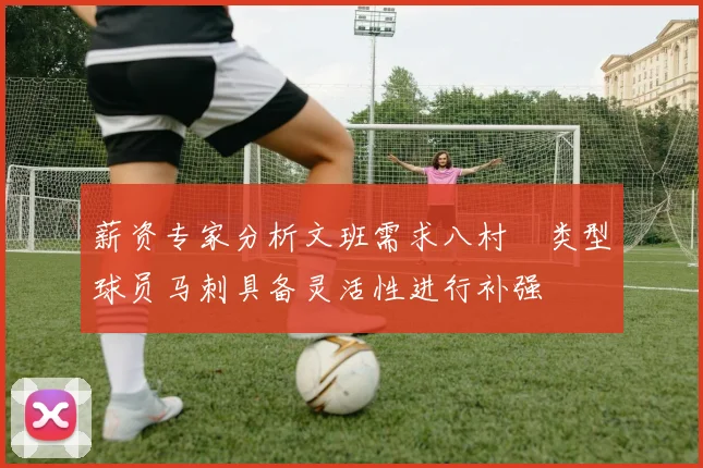 薪资专家分析文班需求八村塁类型球员马刺具备灵活性进行补强