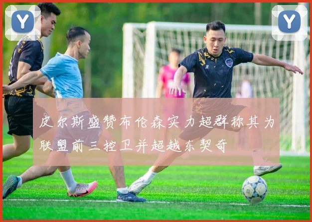 皮尔斯盛赞布伦森实力超群称其为联盟前三控卫并超越东契奇