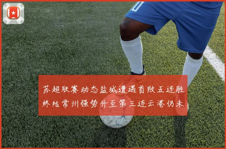 苏超联赛动态盐城遭遇首败五连胜终结常州强势升至第三连云港仍未尝胜绩