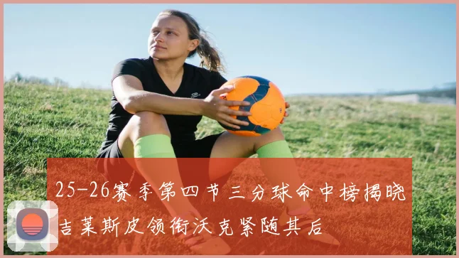 25-26赛季第四节三分球命中榜揭晓吉莱斯皮领衔沃克紧随其后