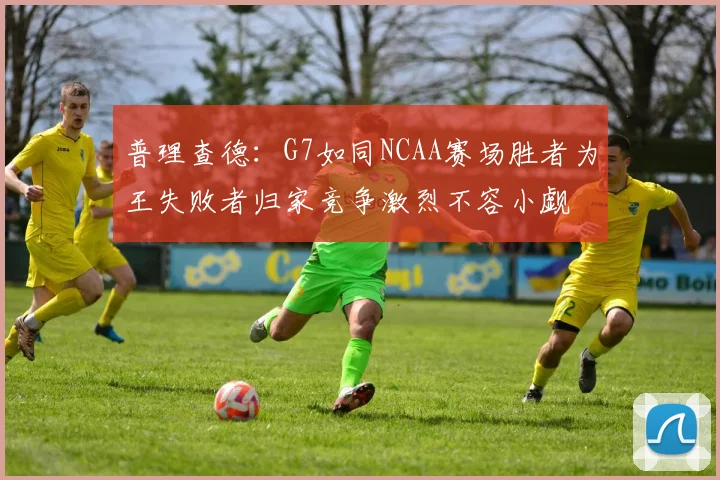 普理查德：G7如同NCAA赛场胜者为王失败者归家竞争激烈不容小觑