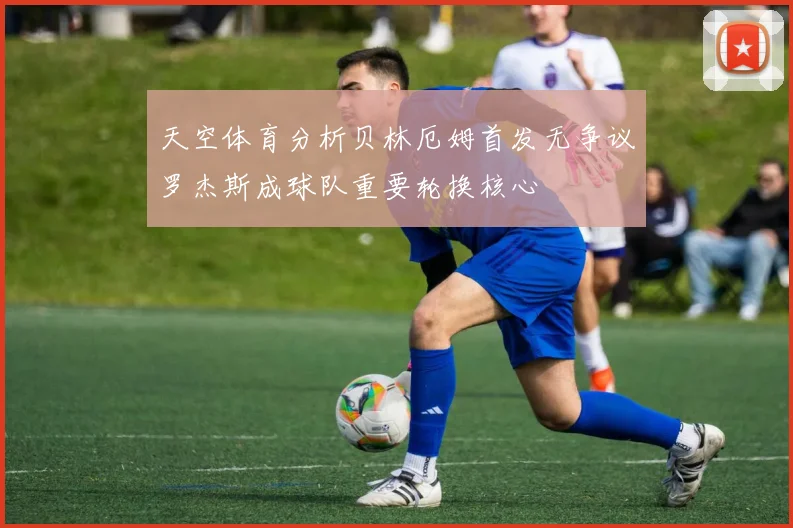 天空体育分析贝林厄姆首发无争议罗杰斯成球队重要轮换核心