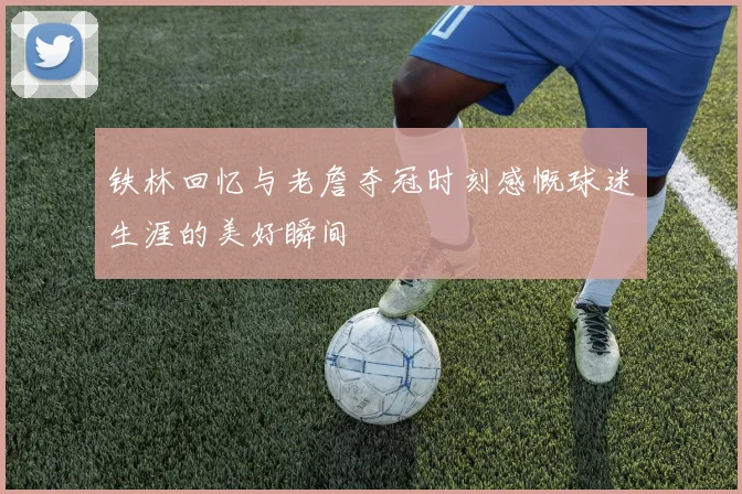 铁林回忆与老詹夺冠时刻感慨球迷生涯的美好瞬间