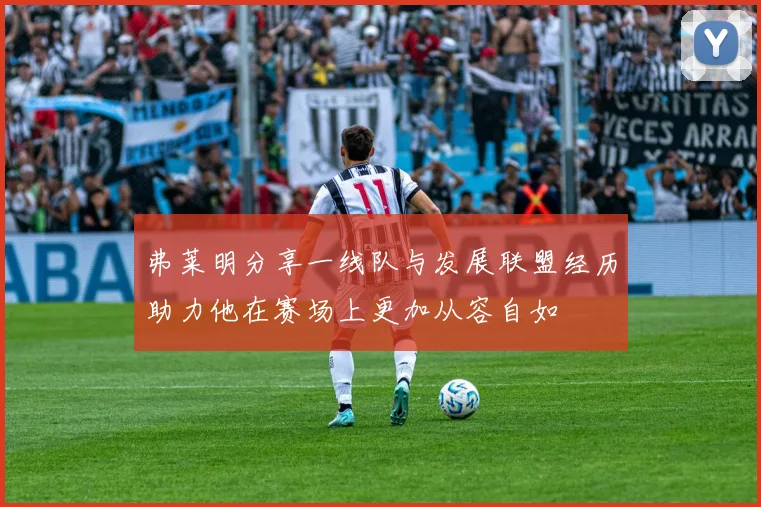 弗莱明分享一线队与发展联盟经历助力他在赛场上更加从容自如
