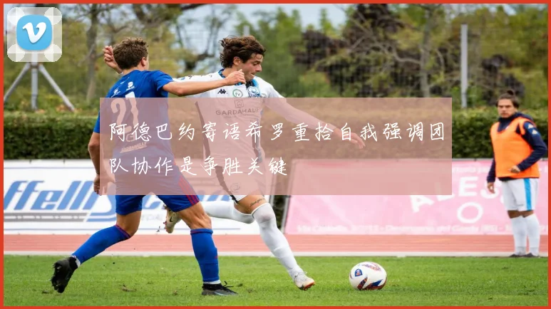 阿德巴约寄语希罗重拾自我强调团队协作是争胜关键