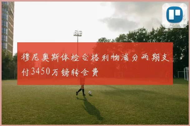 穆尼奥斯体检合格利物浦分两期支付3450万镑转会费