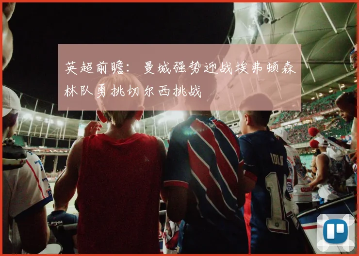英超前瞻：曼城强势迎战埃弗顿森林队勇挑切尔西挑战