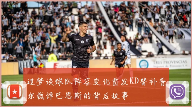 追梦谈球队阵容变化首发KD替补普尔裁掉巴恩斯的背后故事