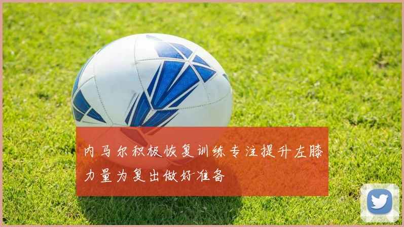 内马尔积极恢复训练专注提升左膝力量为复出做好准备
