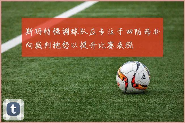 斯玛特强调球队应专注于回防而非向裁判抱怨以提升比赛表现