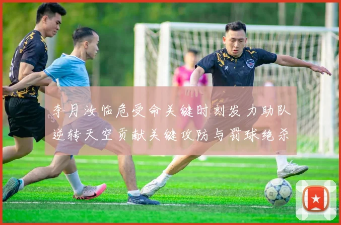 李月汝临危受命关键时刻发力助队逆转天空贡献关键攻防与罚球绝杀