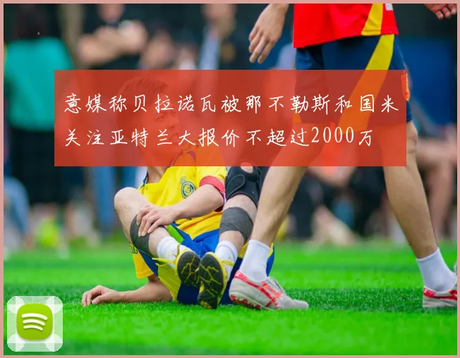 意媒称贝拉诺瓦被那不勒斯和国米关注亚特兰大报价不超过2000万