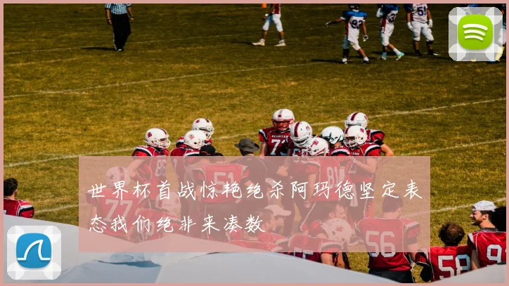 世界杯首战惊艳绝杀阿玛德坚定表态我们绝非来凑数