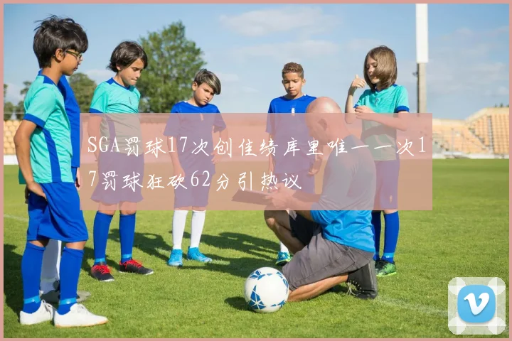 SGA罚球17次创佳绩库里唯一一次17罚球狂砍62分引热议