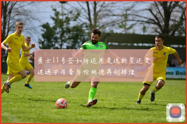 勇士11号签如何运用是选新星还是追逐字母哥与伦纳德再创辉煌