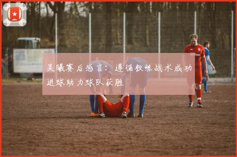 吴曦赛后感言：遵循教练战术成功进球助力球队获胜