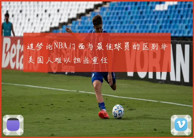 追梦论NBA门面与最佳球员的区别非美国人难以担当重任
