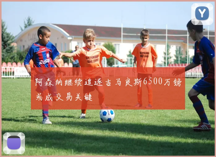 阿森纳继续追逐吉马良斯6500万镑或成交易关键