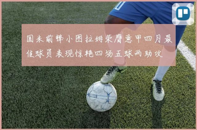 国米前锋小图拉姆荣膺意甲四月最佳球员表现惊艳四场五球两助攻