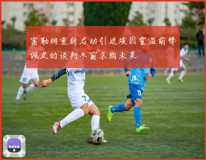 富勒姆重新启动引进埃因霍温前锋佩皮的谈判冬窗求购未果