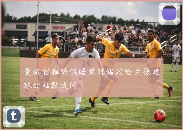 曼城官推调侃睡觉时错过哈兰德进球的幽默提问