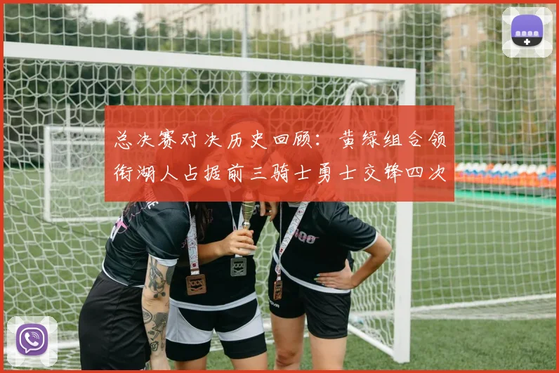 总决赛对决历史回顾：黄绿组合领衔湖人占据前三骑士勇士交锋四次