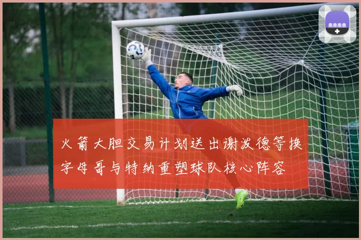 火箭大胆交易计划送出谢泼德等换字母哥与特纳重塑球队核心阵容