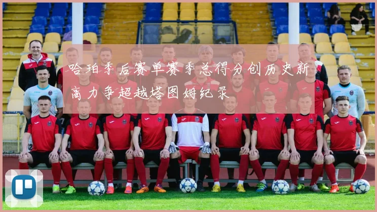 哈珀季后赛单赛季总得分创历史新高力争超越塔图姆纪录