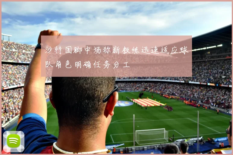 沙特国脚中场称新教练迅速适应球队角色明确任务分工