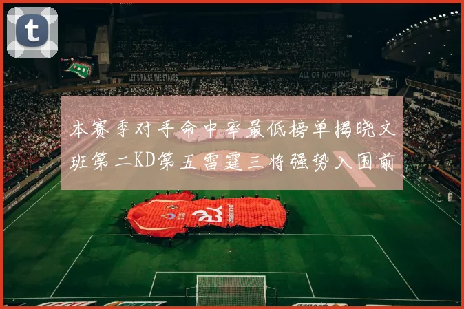 本赛季对手命中率最低榜单揭晓文班第二KD第五雷霆三将强势入围前十