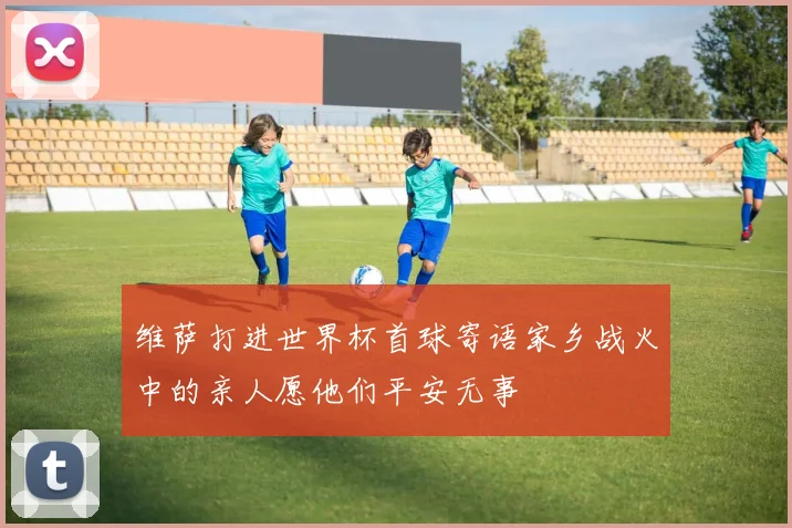 维萨打进世界杯首球寄语家乡战火中的亲人愿他们平安无事