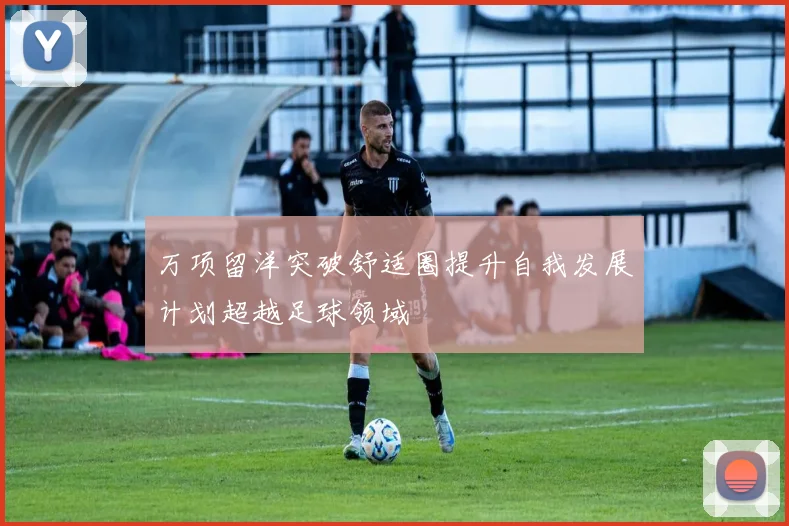 万项留洋突破舒适圈提升自我发展计划超越足球领域