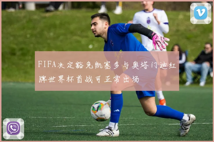 FIFA决定豁免凯塞多与奥塔门迪红牌世界杯首战可正常出场
